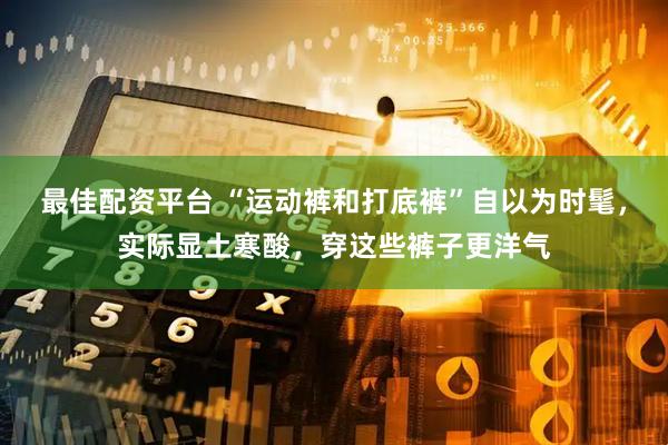 最佳配资平台 “运动裤和打底裤”自以为时髦，实际显土寒酸，穿这些裤子更洋气