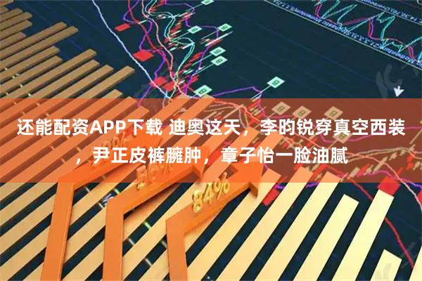 还能配资APP下载 迪奥这天，李昀锐穿真空西装，尹正皮裤臃肿，章子怡一脸油腻