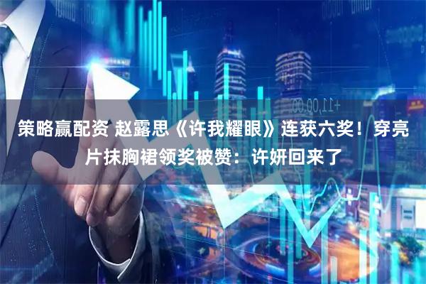 策略赢配资 赵露思《许我耀眼》连获六奖！穿亮片抹胸裙领奖被赞：许妍回来了