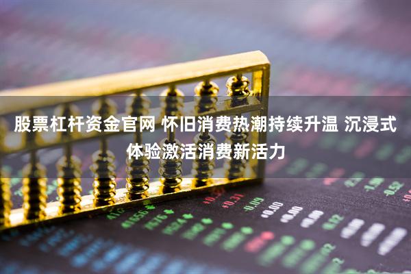 股票杠杆资金官网 怀旧消费热潮持续升温 沉浸式体验激活消费新活力
