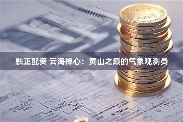 融正配资 云海禅心：黄山之巅的气象观测员