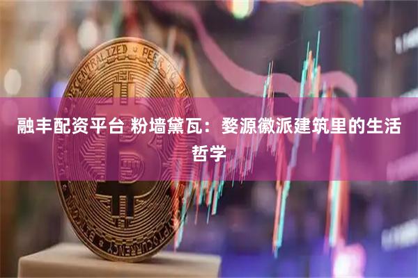 融丰配资平台 粉墙黛瓦：婺源徽派建筑里的生活哲学