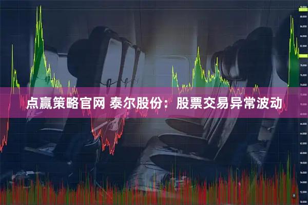 点赢策略官网 泰尔股份：股票交易异常波动