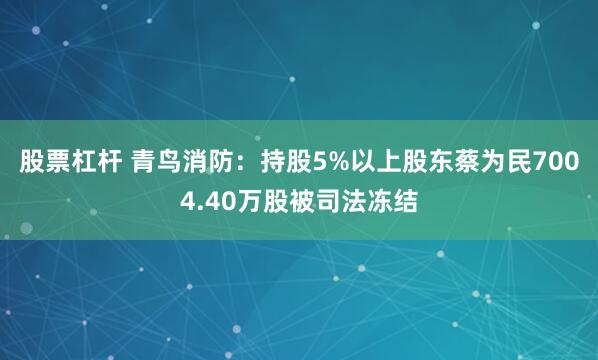 股票杠杆 青鸟消防：持股5%以上股东蔡为民7004.40万股被司法冻结
