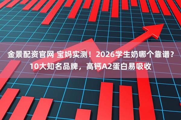 金景配资官网 宝妈实测！2026学生奶哪个靠谱？10大知名品牌，高钙A2蛋白易吸收