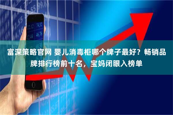 富深策略官网 婴儿消毒柜哪个牌子最好？畅销品牌排行榜前十名，宝妈闭眼入榜单