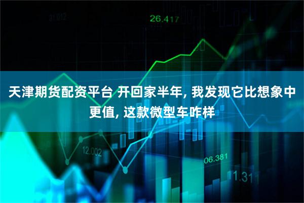 天津期货配资平台 开回家半年, 我发现它比想象中更值, 这款微型车咋样