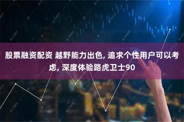 股票融资配资 越野能力出色, 追求个性用户可以考虑, 深度体验路虎卫士90
