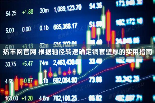 热丰网官网 根据轴径转速确定铜套壁厚的实用指南