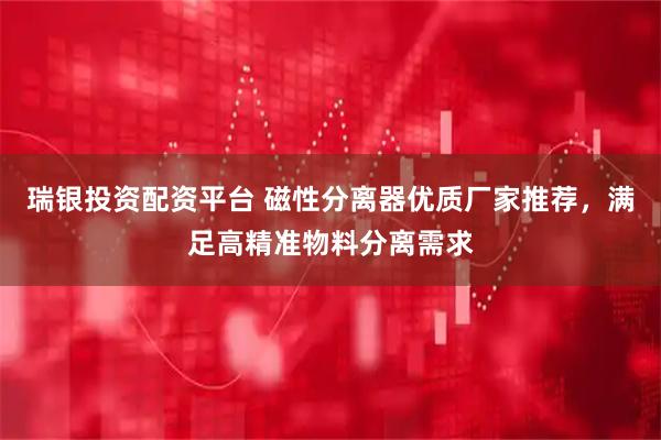 瑞银投资配资平台 磁性分离器优质厂家推荐，满足高精准物料分离需求