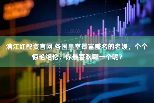 满江红配资官网 各国皇室最富盛名的名媛，个个惊艳绝伦，你最喜欢哪一个呢？