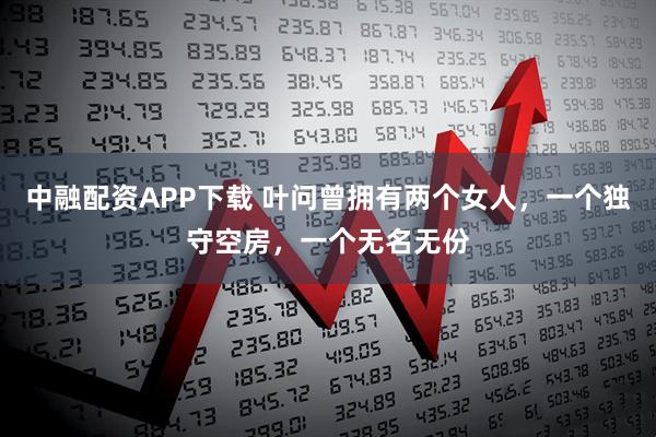 中融配资APP下载 叶问曾拥有两个女人，一个独守空房，一个无名无份