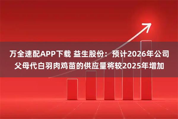 万全速配APP下载 益生股份：预计2026年公司父母代白羽肉鸡苗的供应量将较2025年增加