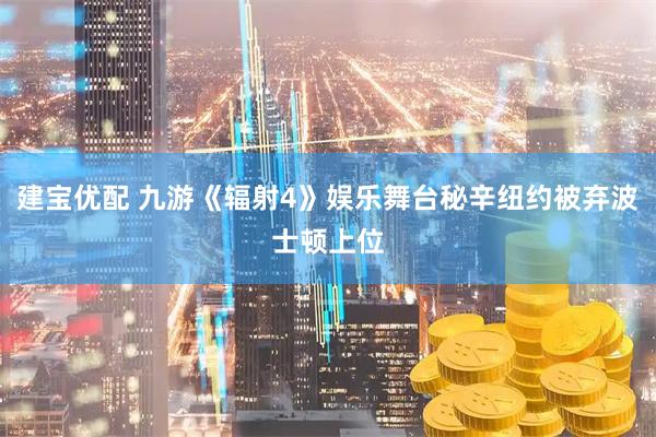 建宝优配 九游《辐射4》娱乐舞台秘辛纽约被弃波士顿上位