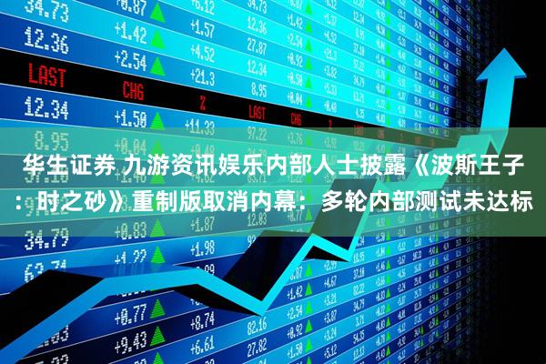 华生证券 九游资讯娱乐内部人士披露《波斯王子：时之砂》重制版取消内幕：多轮内部测试未达标