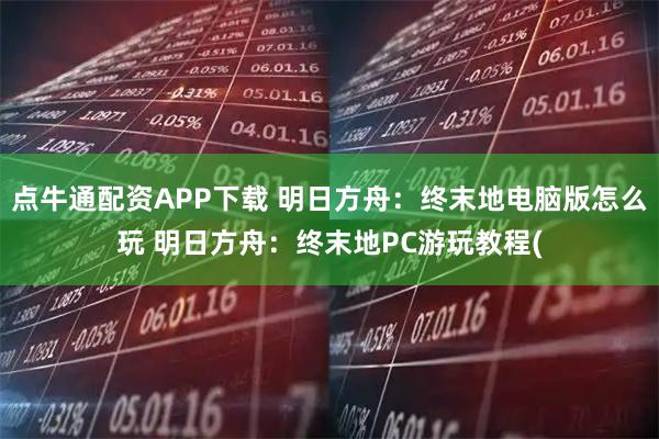 点牛通配资APP下载 明日方舟：终末地电脑版怎么玩 明日方舟：终末地PC游玩教程(