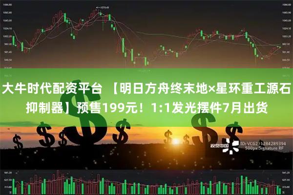 大牛时代配资平台 【明日方舟终末地×星环重工源石抑制器】预售199元！1:1发光摆件7月出货