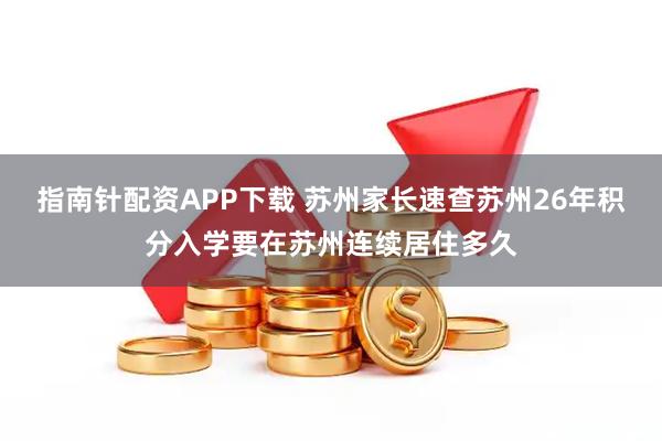 指南针配资APP下载 苏州家长速查苏州26年积分入学要在苏州连续居住多久