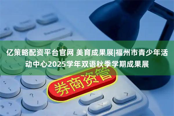 亿策略配资平台官网 美育成果展|福州市青少年活动中心2025学年双语秋季学期成果展