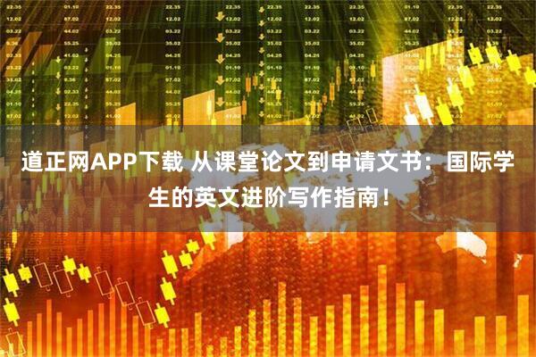道正网APP下载 从课堂论文到申请文书：国际学生的英文进阶写作指南！
