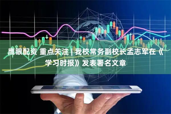 鹰眼配资 重点关注 | 我校常务副校长孟志军在《学习时报》发表署名文章