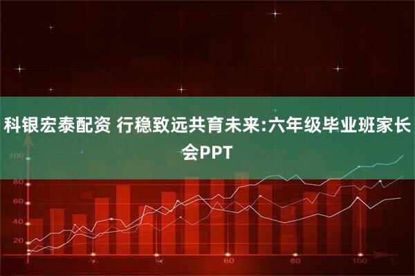 科银宏泰配资 行稳致远共育未来:六年级毕业班家长会PPT