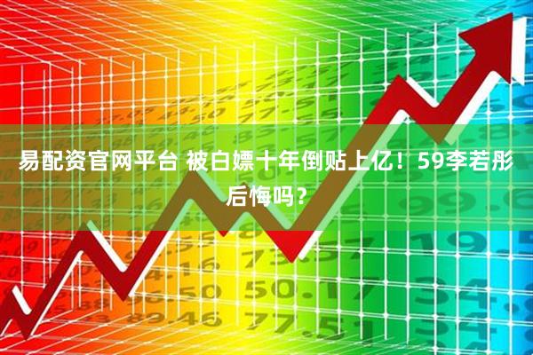 易配资官网平台 被白嫖十年倒贴上亿！59李若彤后悔吗？