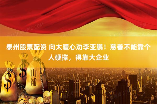 泰州股票配资 向太暖心劝李亚鹏！慈善不能靠个人硬撑，得靠大企业