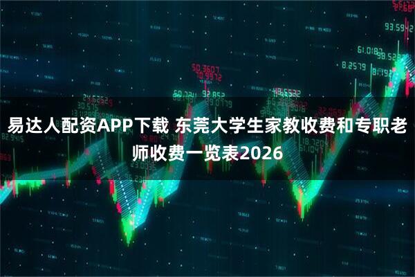 易达人配资APP下载 东莞大学生家教收费和专职老师收费一览表2026