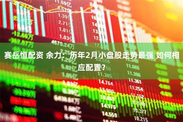 赛岳恒配资 余力：历年2月小盘股走势最强 如何相应配置？