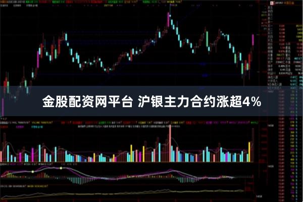 金股配资网平台 沪银主力合约涨超4%