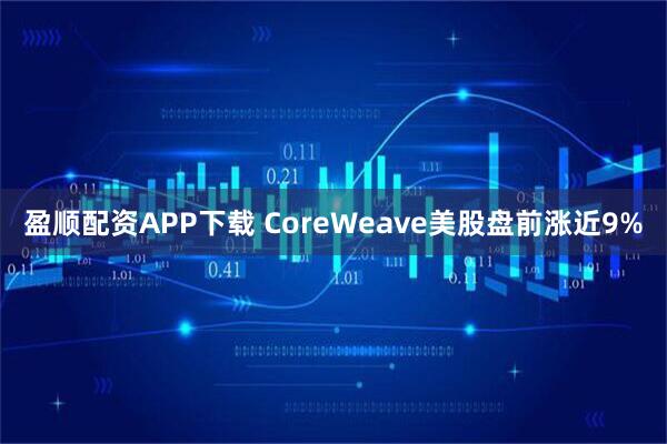 盈顺配资APP下载 CoreWeave美股盘前涨近9%