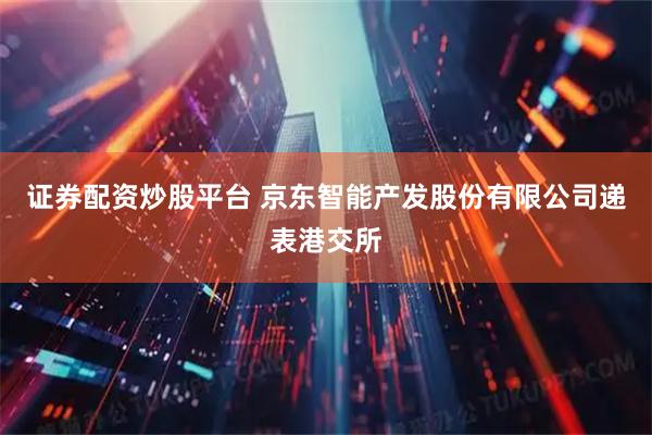 证券配资炒股平台 京东智能产发股份有限公司递表港交所