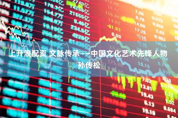上升浪配资 文脉传承——中国文化艺术先锋人物 孙传松