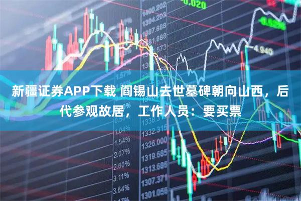 新疆证券APP下载 阎锡山去世墓碑朝向山西，后代参观故居，工作人员：要买票