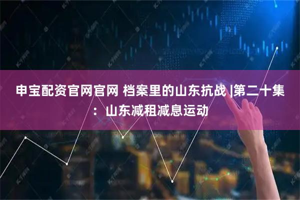 申宝配资官网官网 档案里的山东抗战 |第二十集：山东减租减息运动