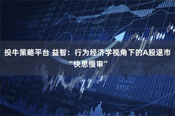 投牛策略平台 益智：行为经济学视角下的A股退市“快思慢审”