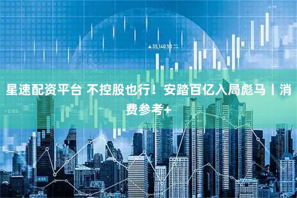 星速配资平台 不控股也行！安踏百亿入局彪马丨消费参考+
