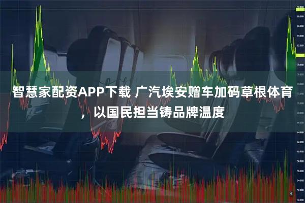 智慧家配资APP下载 广汽埃安赠车加码草根体育，以国民担当铸品牌温度