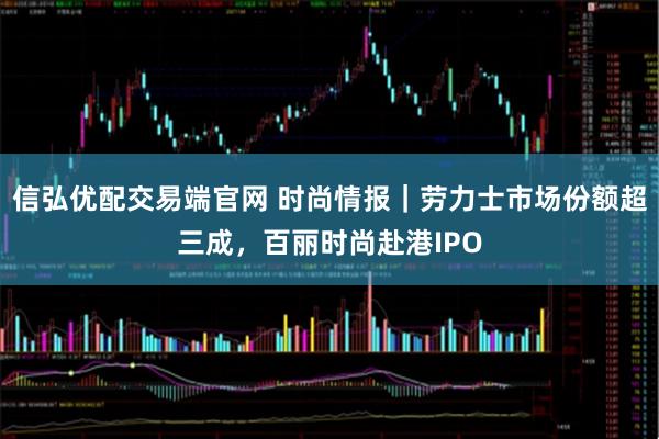 信弘优配交易端官网 时尚情报｜劳力士市场份额超三成，百丽时尚赴港IPO