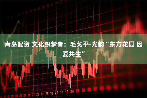 青岛配资 文化织梦者：毛戈平·光韵“东方花园 因爱共生”