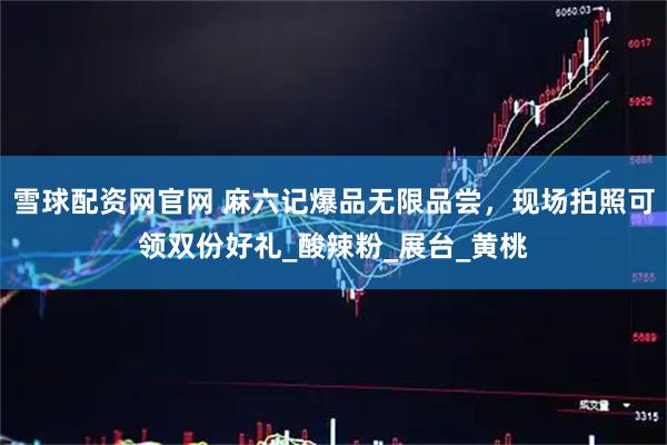 雪球配资网官网 麻六记爆品无限品尝，现场拍照可领双份好礼_酸辣粉_展台_黄桃