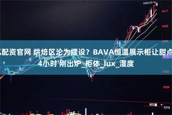 亿配资官网 烘焙区沦为摆设？BAVA恒温展示柜让甜点24小时'刚出炉_柜体_lux_湿度