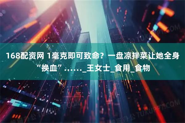 168配资网 1毫克即可致命？一盘凉拌菜让她全身“换血”……_王女士_食用_食物