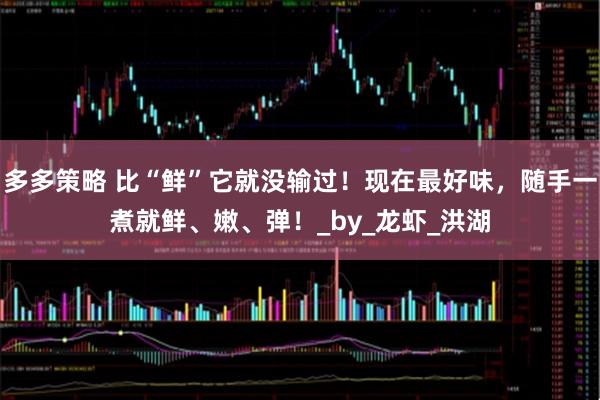 多多策略 比“鲜”它就没输过！现在最好味，随手一煮就鲜、嫩、弹！_by_龙虾_洪湖