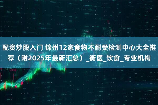 配资炒股入门 锦州12家食物不耐受检测中心大全推荐（附2025年最新汇总）_衡医_饮食_专业机构