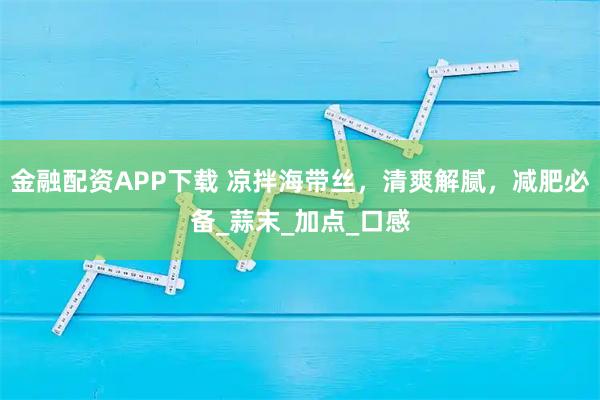金融配资APP下载 凉拌海带丝，清爽解腻，减肥必备_蒜末_加点_口感