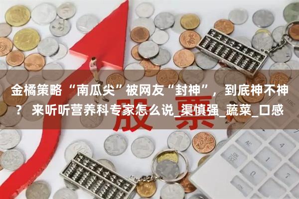 金橘策略 “南瓜尖”被网友“封神”，到底神不神？ 来听听营养科专家怎么说_渠慎强_蔬菜_口感