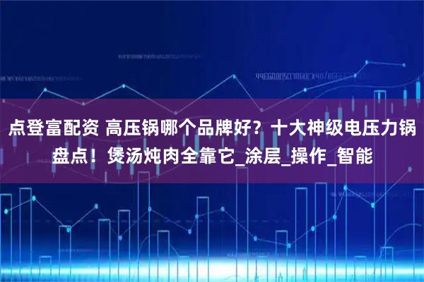 点登富配资 高压锅哪个品牌好？十大神级电压力锅盘点！煲汤炖肉全靠它_涂层_操作_智能