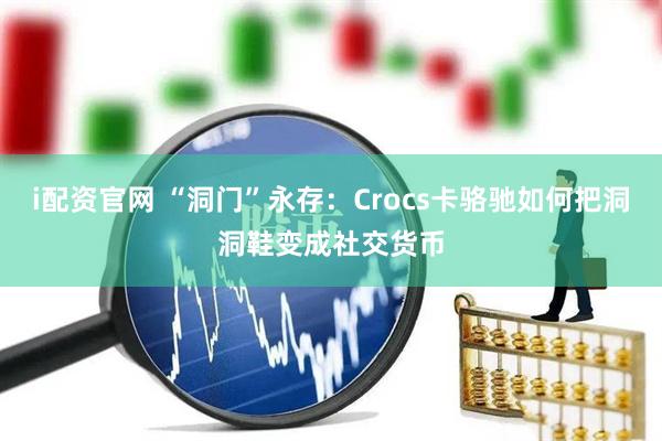 i配资官网 “洞门”永存：Crocs卡骆驰如何把洞洞鞋变成社交货币